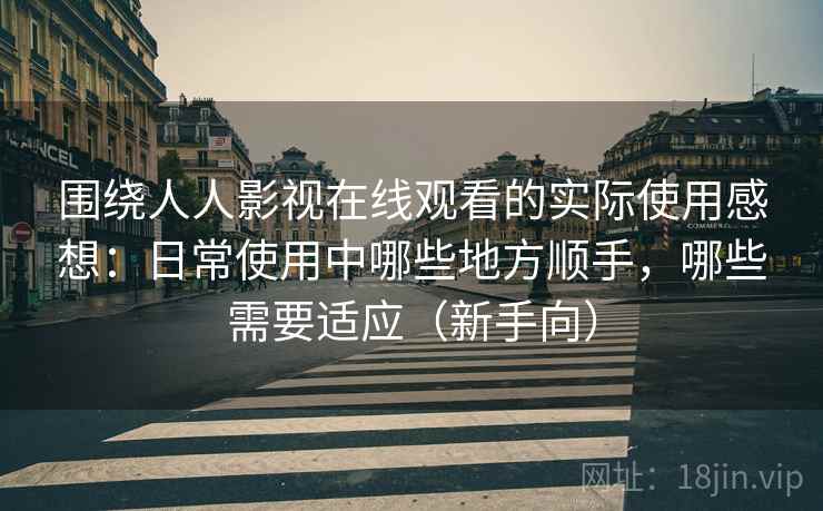 围绕人人影视在线观看的实际使用感想：日常使用中哪些地方顺手，哪些需要适应（新手向）