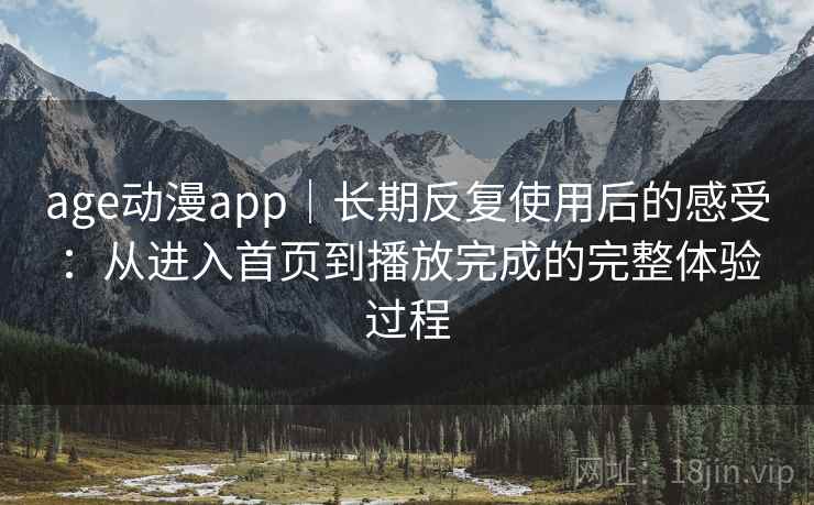 age动漫app｜长期反复使用后的感受：从进入首页到播放完成的完整体验过程