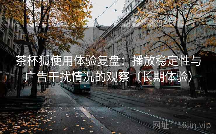 茶杯狐使用体验复盘：播放稳定性与广告干扰情况的观察（长期体验）