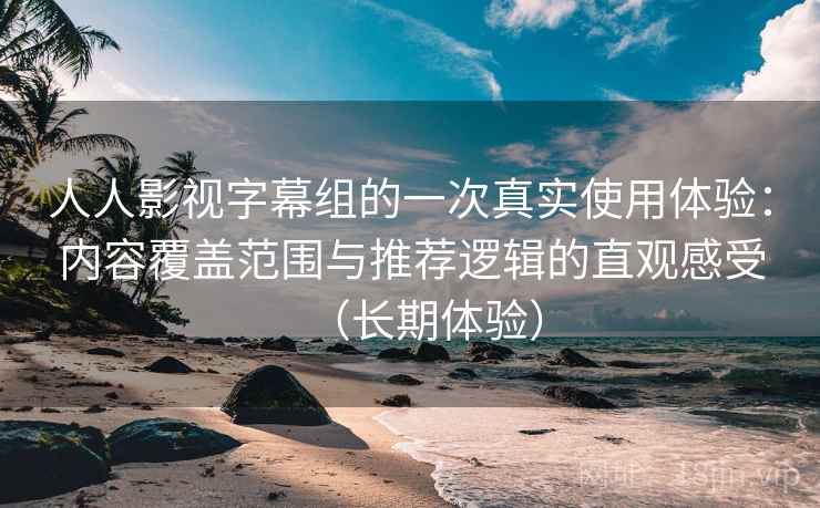 人人影视字幕组的一次真实使用体验：内容覆盖范围与推荐逻辑的直观感受（长期体验）