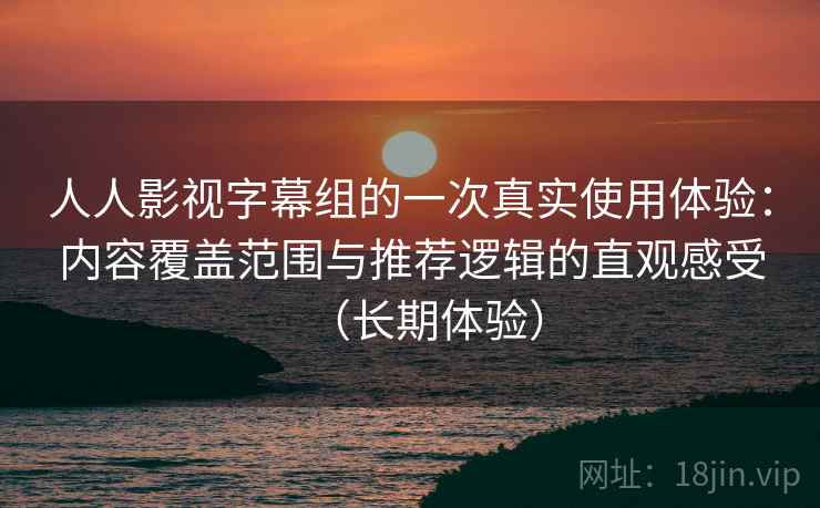 人人影视字幕组的一次真实使用体验：内容覆盖范围与推荐逻辑的直观感受（长期体验）