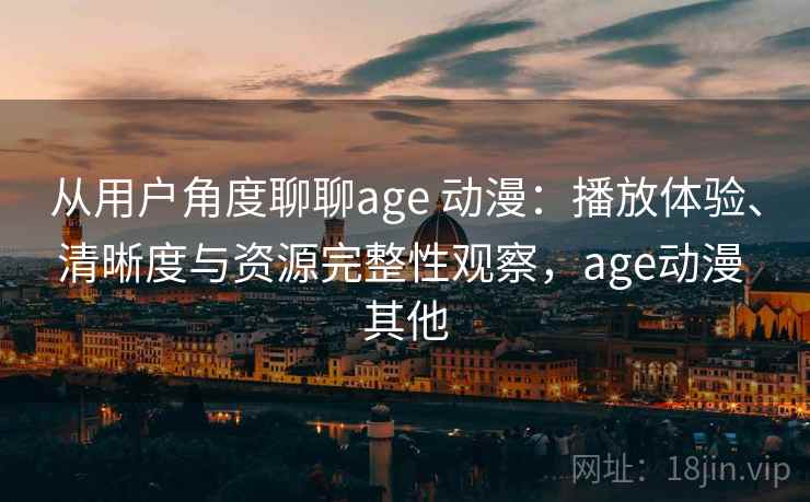 从用户角度聊聊age 动漫：播放体验、清晰度与资源完整性观察，age动漫 其他
