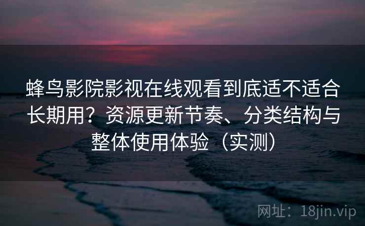 蜂鸟影院影视在线观看到底适不适合长期用？资源更新节奏、分类结构与整体使用体验（实测）