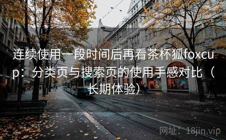 连续使用一段时间后再看茶杯狐foxcup：分类页与搜索页的使用手感对比（长期体验）