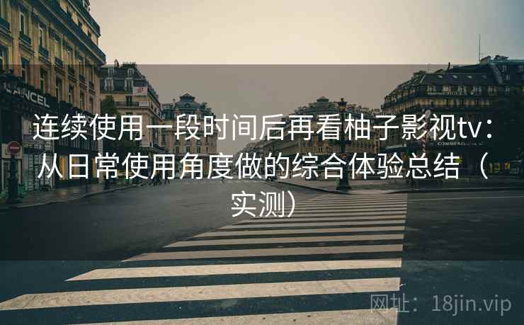 连续使用一段时间后再看柚子影视tv：从日常使用角度做的综合体验总结（实测）
