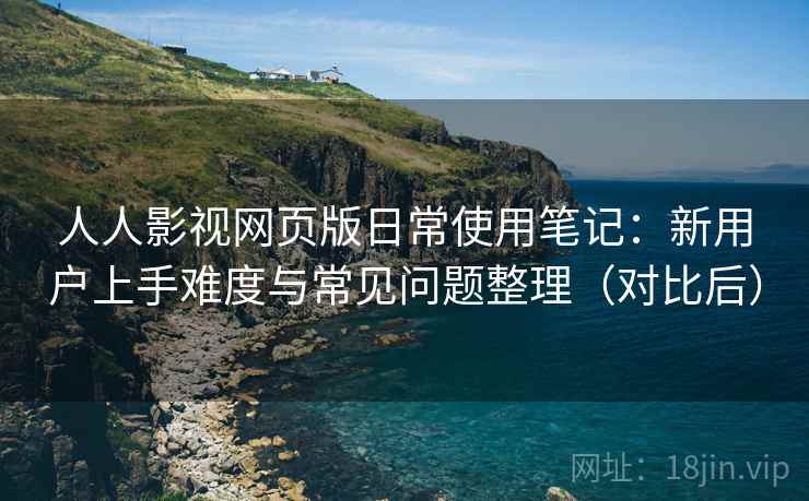 人人影视网页版日常使用笔记：新用户上手难度与常见问题整理（对比后）