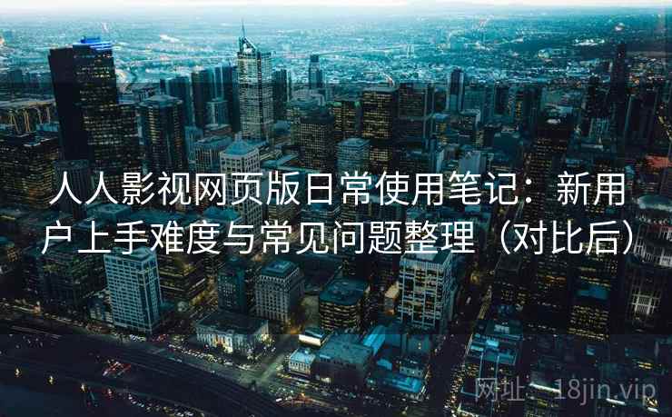 人人影视网页版日常使用笔记：新用户上手难度与常见问题整理（对比后）