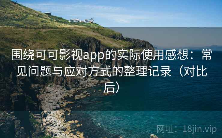 围绕可可影视app的实际使用感想：常见问题与应对方式的整理记录（对比后）