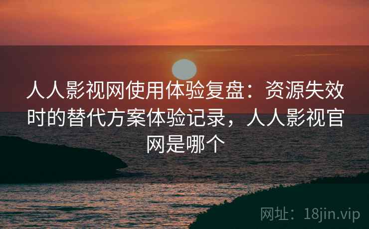 人人影视网使用体验复盘：资源失效时的替代方案体验记录，人人影视官网是哪个