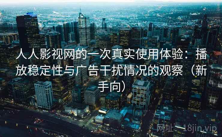 人人影视网的一次真实使用体验：播放稳定性与广告干扰情况的观察（新手向）