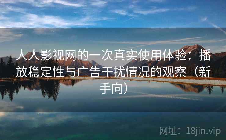 人人影视网的一次真实使用体验：播放稳定性与广告干扰情况的观察（新手向）