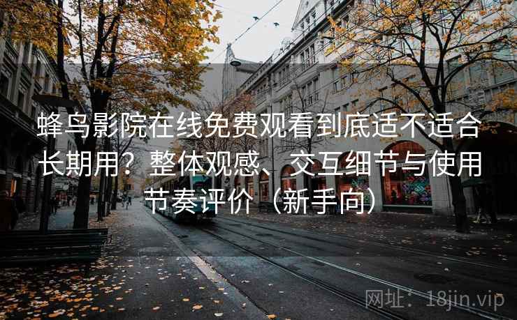 蜂鸟影院在线免费观看到底适不适合长期用？整体观感、交互细节与使用节奏评价（新手向）
