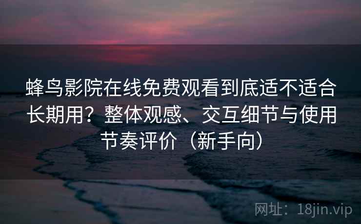 蜂鸟影院在线免费观看到底适不适合长期用？整体观感、交互细节与使用节奏评价（新手向）