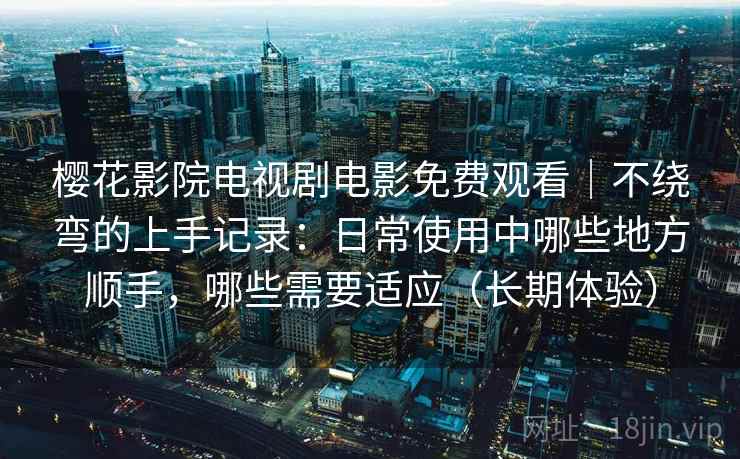 樱花影院电视剧电影免费观看｜不绕弯的上手记录：日常使用中哪些地方顺手，哪些需要适应（长期体验）