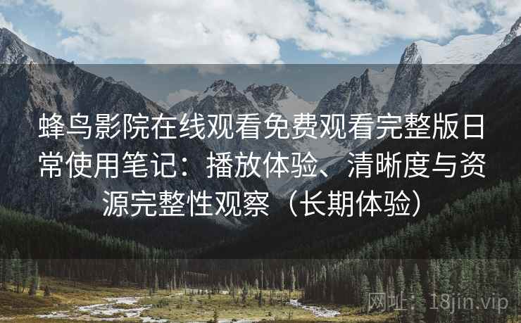 蜂鸟影院在线观看免费观看完整版日常使用笔记：播放体验、清晰度与资源完整性观察（长期体验）