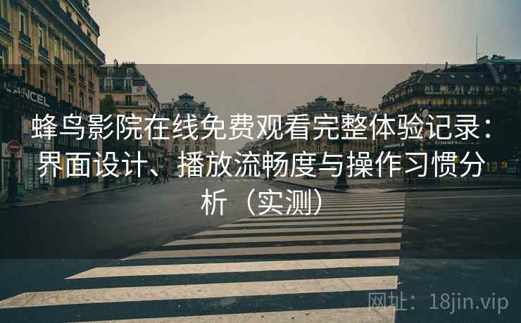 蜂鸟影院在线免费观看完整体验记录：界面设计、播放流畅度与操作习惯分析（实测）