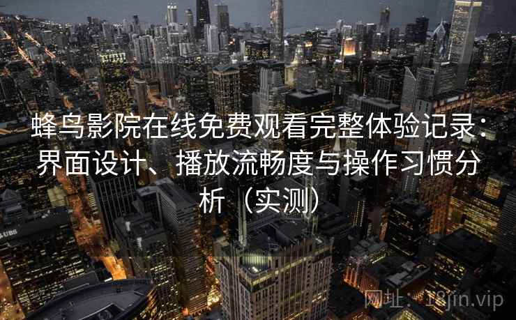 蜂鸟影院在线免费观看完整体验记录：界面设计、播放流畅度与操作习惯分析（实测）