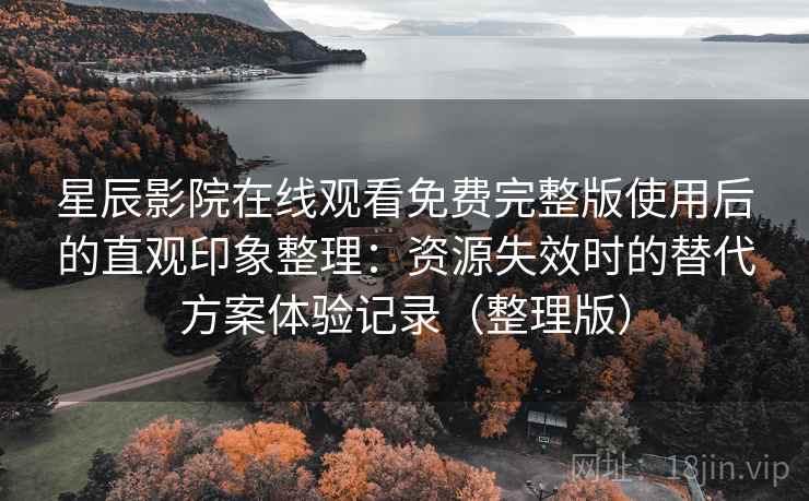 星辰影院在线观看免费完整版使用后的直观印象整理：资源失效时的替代方案体验记录（整理版）