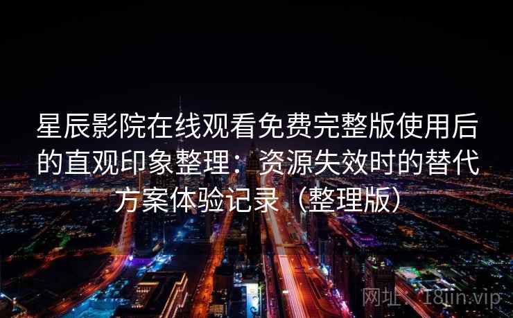 星辰影院在线观看免费完整版使用后的直观印象整理：资源失效时的替代方案体验记录（整理版）