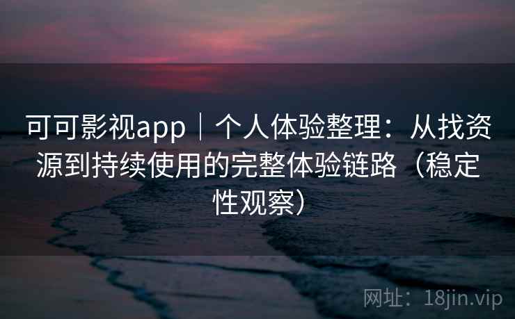 可可影视app｜个人体验整理：从找资源到持续使用的完整体验链路（稳定性观察）