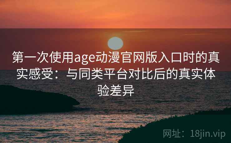 第一次使用age动漫官网版入口时的真实感受：与同类平台对比后的真实体验差异