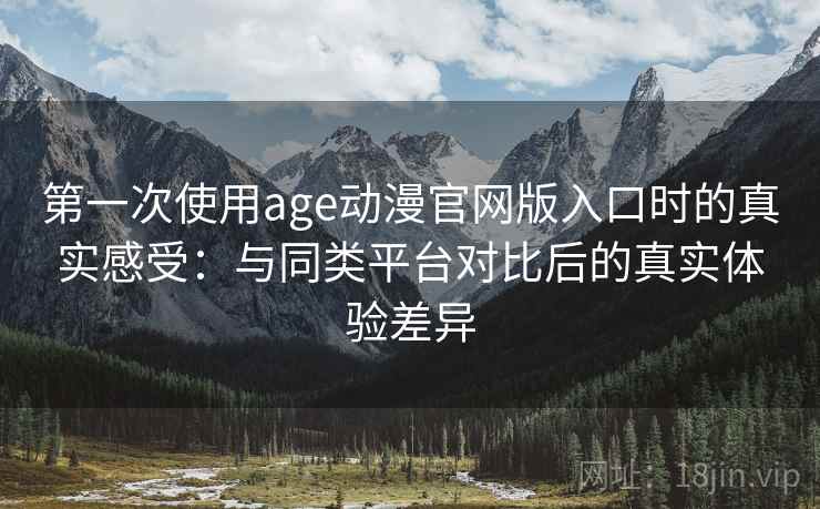 第一次使用age动漫官网版入口时的真实感受：与同类平台对比后的真实体验差异