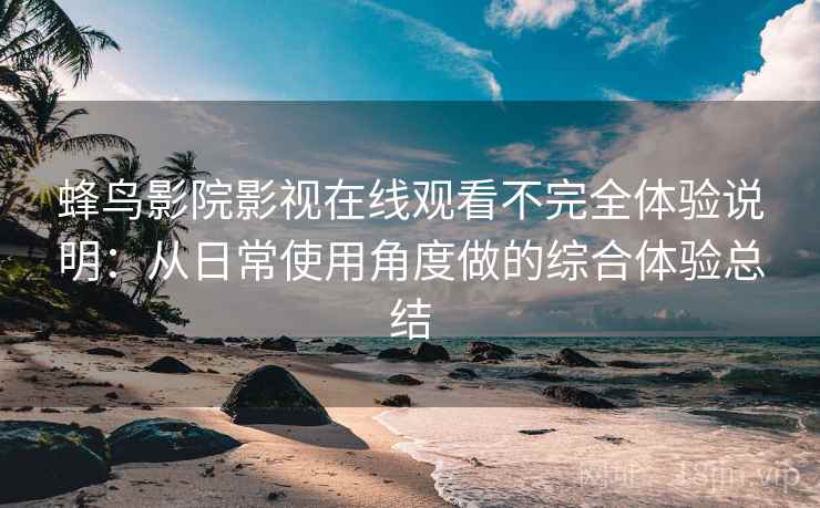 蜂鸟影院影视在线观看不完全体验说明：从日常使用角度做的综合体验总结