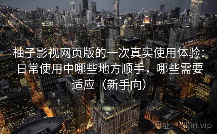 柚子影视网页版的一次真实使用体验：日常使用中哪些地方顺手，哪些需要适应（新手向）