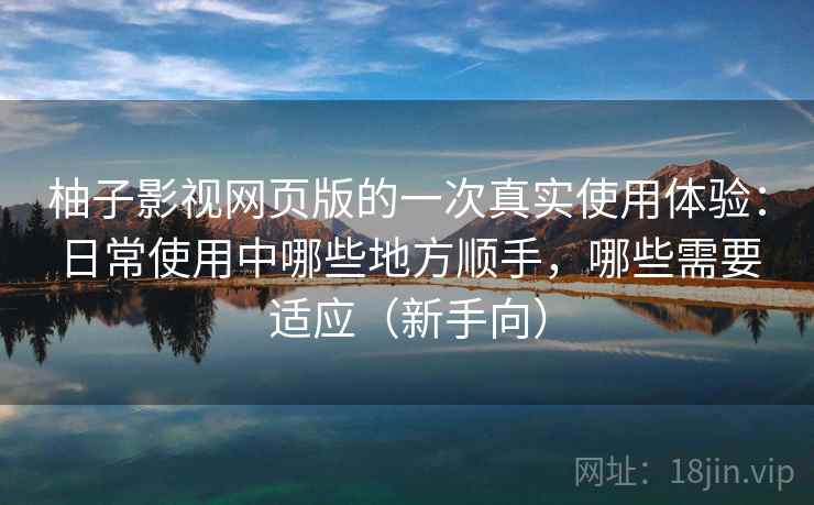 柚子影视网页版的一次真实使用体验：日常使用中哪些地方顺手，哪些需要适应（新手向）