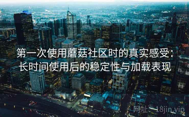 第一次使用蘑菇社区时的真实感受：长时间使用后的稳定性与加载表现