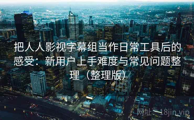 把人人影视字幕组当作日常工具后的感受：新用户上手难度与常见问题整理（整理版）