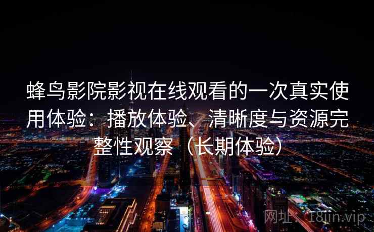蜂鸟影院影视在线观看的一次真实使用体验：播放体验、清晰度与资源完整性观察（长期体验）