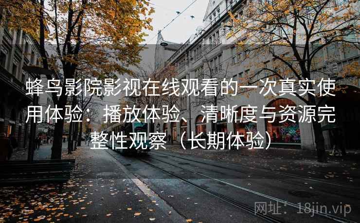 蜂鸟影院影视在线观看的一次真实使用体验：播放体验、清晰度与资源完整性观察（长期体验）