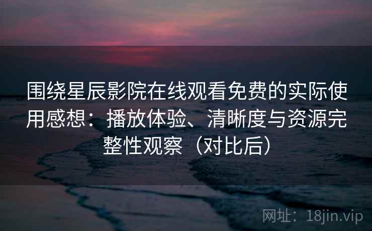 围绕星辰影院在线观看免费的实际使用感想：播放体验、清晰度与资源完整性观察（对比后）
